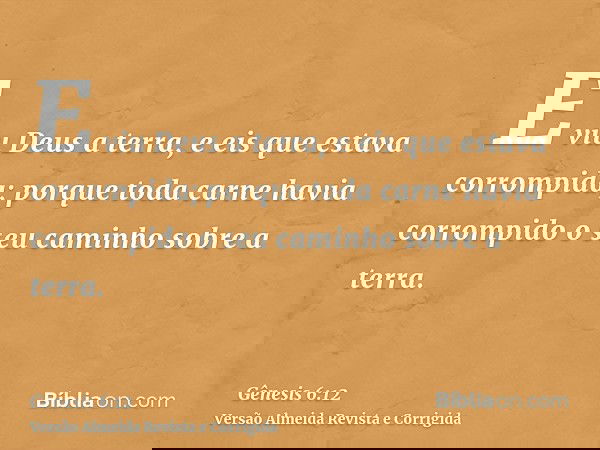 E viu Deus a terra, e eis que estava corrompida; porque toda carne havia corrompido o seu caminho sobre a terra.
