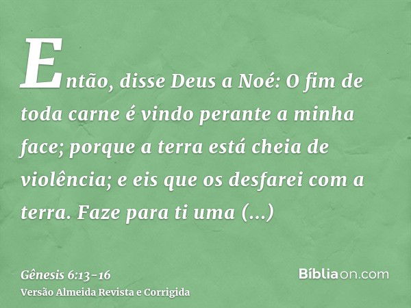 Então, disse Deus a Noé: O fim de toda carne é vindo perante a minha face; porque a terra está cheia de violência; e eis que os desfarei com a terra.Faze para t