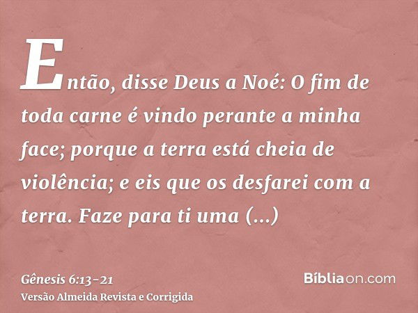 Então, disse Deus a Noé: O fim de toda carne é vindo perante a minha face; porque a terra está cheia de violência; e eis que os desfarei com a terra.Faze para t