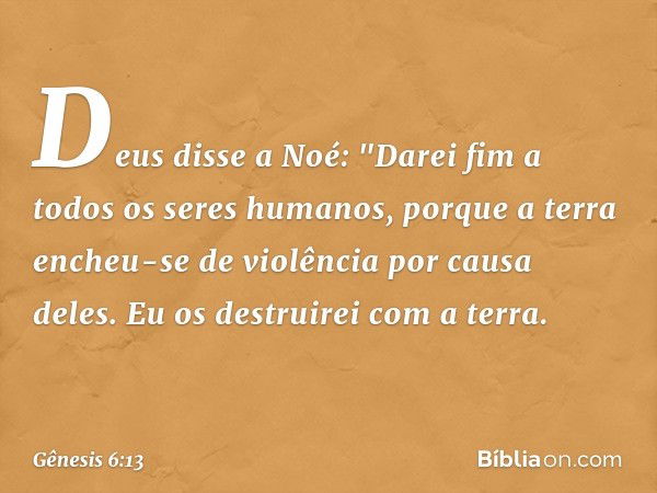 Deus disse a Noé: "Da­rei fim a todos os seres humanos, por­que a terra encheu-se de violên­cia por causa deles. Eu os destruirei com a terra. -- Gênesis 6:13