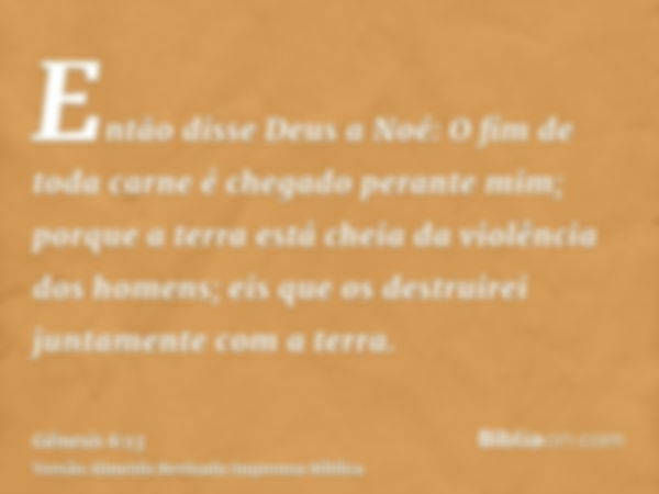 Então disse Deus a Noé: O fim de toda carne é chegado perante mim; porque a terra está cheia da violência dos homens; eis que os destruirei juntamente com a ter