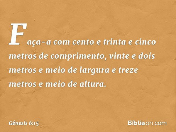 Faça-a com cento e trinta e cinco metros de comprimento, vinte e dois metros e meio de largura e treze metros e meio de altura. -- Gênesis 6:15