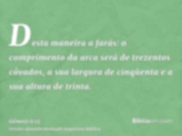 Desta maneira a farás: o comprimento da arca será de trezentos côvados, a sua largura de cinqüenta e a sua altura de trinta.