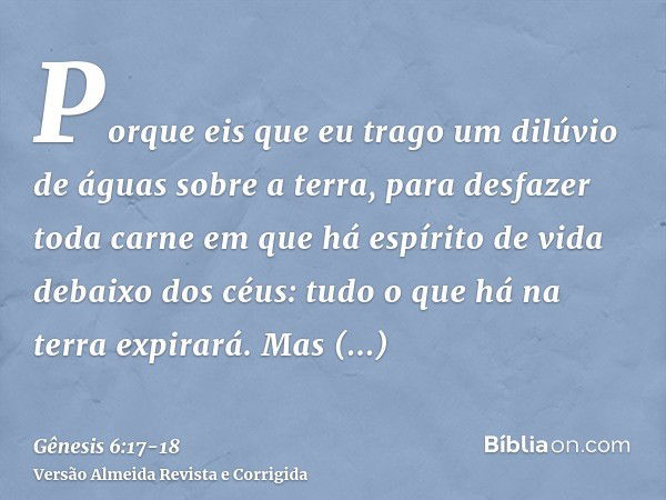 Porque eis que eu trago um dilúvio de águas sobre a terra, para desfazer toda carne em que há espírito de vida debaixo dos céus: tudo o que há na terra expirará