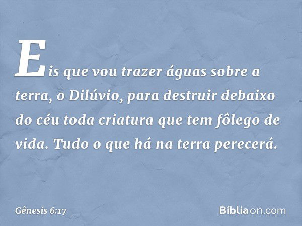 "Eis que vou trazer águas sobre a terra, o Dilúvio, para destruir debaixo do céu toda criatura que tem fôlego de vida. Tudo o que há na terra perecerá. -- Gênes