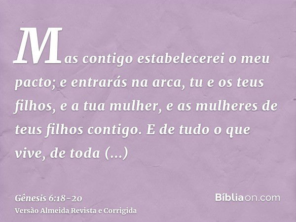 Mas contigo estabelecerei o meu pacto; e entrarás na arca, tu e os teus filhos, e a tua mulher, e as mulheres de teus filhos contigo.E de tudo o que vive, de to