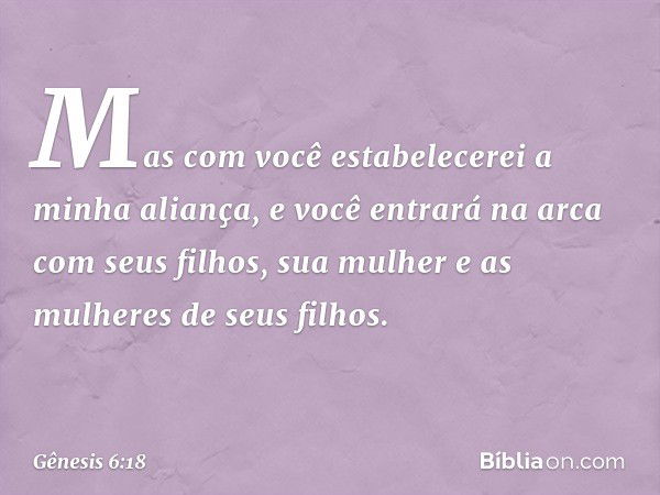 Mas com você estabelecerei a minha aliança, e você entrará na arca com seus filhos, sua mulher e as mulheres de seus filhos. -- Gênesis 6:18