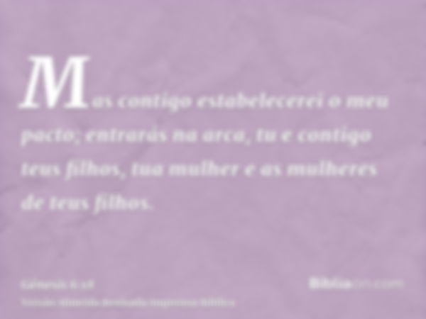 Mas contigo estabelecerei o meu pacto; entrarás na arca, tu e contigo teus filhos, tua mulher e as mulheres de teus filhos.