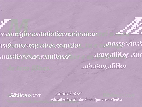 Mas contigo estabelecerei o meu pacto; entrarás na arca, tu e contigo teus filhos, tua mulher e as mulheres de teus filhos.