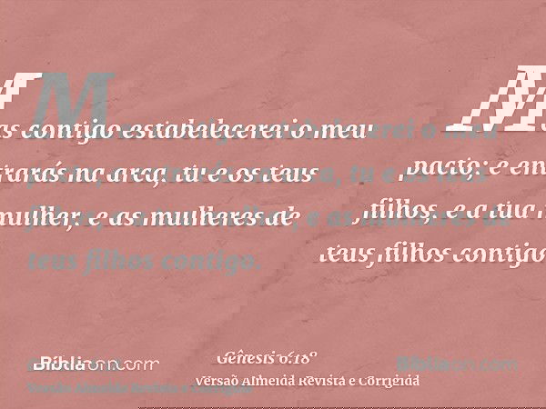 Mas contigo estabelecerei o meu pacto; e entrarás na arca, tu e os teus filhos, e a tua mulher, e as mulheres de teus filhos contigo.