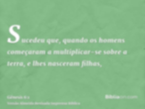 Sucedeu que, quando os homens começaram a multiplicar-se sobre a terra, e lhes nasceram filhas,