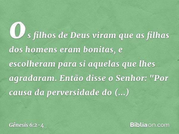 os fi­lhos de Deus viram que as filhas dos homens eram bonitas, e escolheram para si aquelas que lhes agradaram. Então disse o Senhor: "Por causa da perversidad