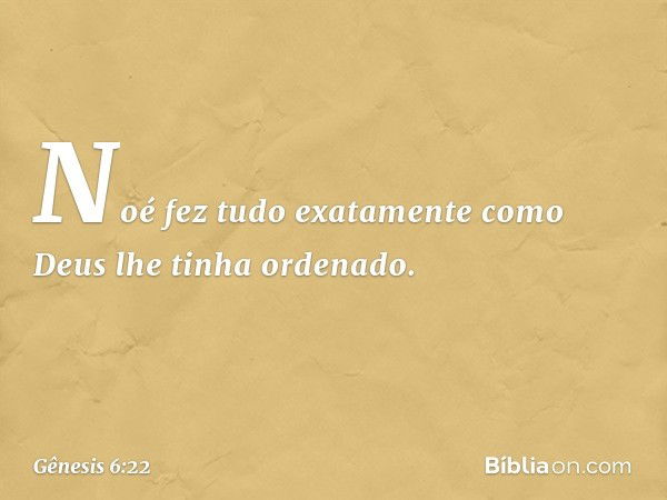 Noé fez tudo exatamente como Deus lhe tinha ordenado. -- Gênesis 6:22