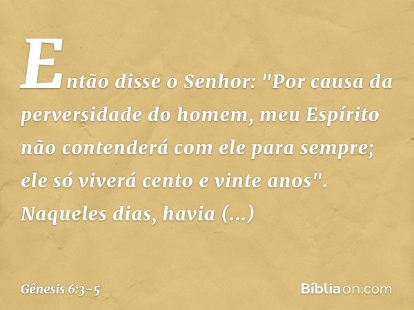 Então disse o Senhor: "Por causa da perversidade do homem, meu Espírito não contende­rá com ele para sem­pre; ele só viverá cento e vinte a­nos". Naqueles dias,