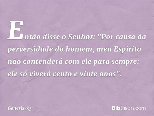 Então disse o Senhor: "Por causa da perversidade do homem, meu Espírito não contende­rá com ele para sem­pre; ele só viverá cento e vinte a­nos". -- Gênesis 6:3