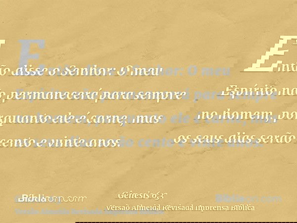 Então disse o Senhor: O meu Espírito não permanecerá para sempre no homem, porquanto ele é carne, mas os seus dias serão cento e vinte anos.