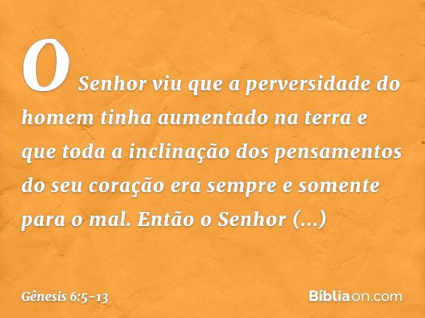 O Senhor viu que a perversidade do homem tinha aumentado na terra e que toda a inclinação dos pensamentos do seu coração era sempre e somente para o mal. Então 