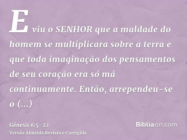 E viu o SENHOR que a maldade do homem se multiplicara sobre a terra e que toda imaginação dos pensamentos de seu coração era só má continuamente.Então, arrepend