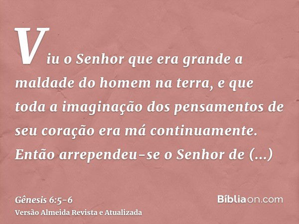 Viu o Senhor que era grande a maldade do homem na terra, e que toda a imaginação dos pensamentos de seu coração era má continuamente.Então arrependeu-se o Senho