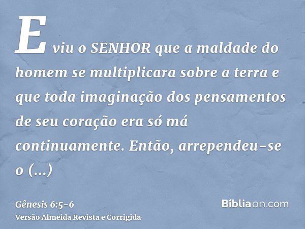 E viu o SENHOR que a maldade do homem se multiplicara sobre a terra e que toda imaginação dos pensamentos de seu coração era só má continuamente.Então, arrepend