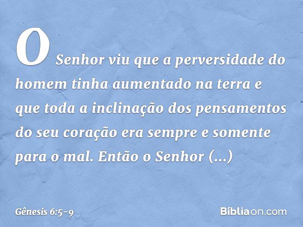 O Senhor viu que a perversidade do homem tinha aumentado na terra e que toda a inclinação dos pensamentos do seu coração era sempre e somente para o mal. Então 