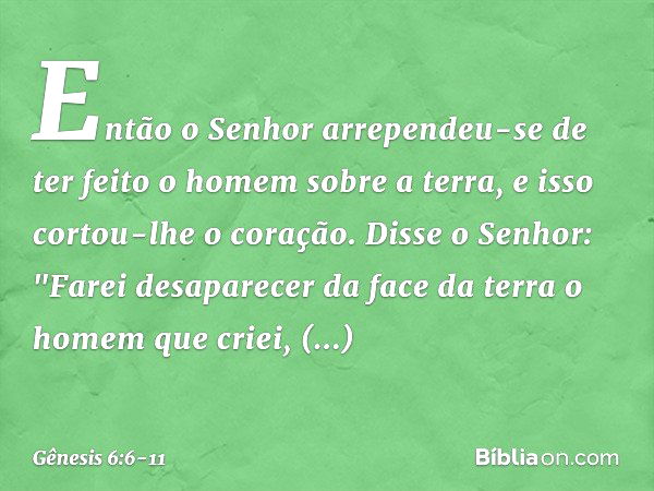 Então o ­Senhor arrependeu-se de ter feito o homem sobre a ter­ra, e isso cortou-lhe o coração. Dis­se o Se­nhor: "Farei desaparecer da face da terra o homem qu