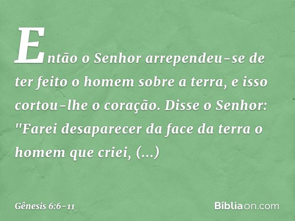 Então o ­Senhor arrependeu-se de ter feito o homem sobre a ter­ra, e isso cortou-lhe o coração. Dis­se o Se­nhor: "Farei desaparecer da face da terra o homem qu