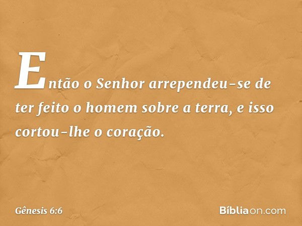 Então o ­Senhor arrependeu-se de ter feito o homem sobre a ter­ra, e isso cortou-lhe o coração. -- Gênesis 6:6