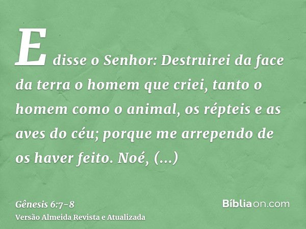 E disse o Senhor: Destruirei da face da terra o homem que criei, tanto o homem como o animal, os répteis e as aves do céu; porque me arrependo de os haver feito