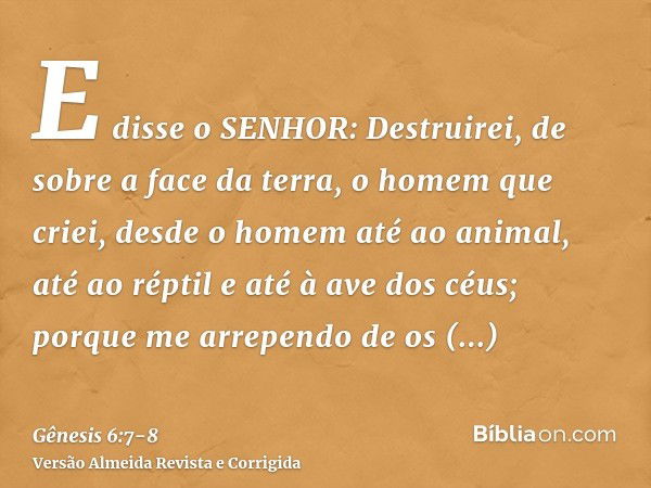 E disse o SENHOR: Destruirei, de sobre a face da terra, o homem que criei, desde o homem até ao animal, até ao réptil e até à ave dos céus; porque me arrependo 