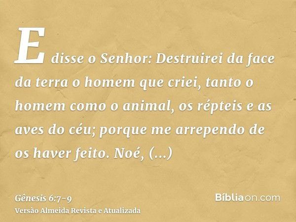 E disse o Senhor: Destruirei da face da terra o homem que criei, tanto o homem como o animal, os répteis e as aves do céu; porque me arrependo de os haver feito