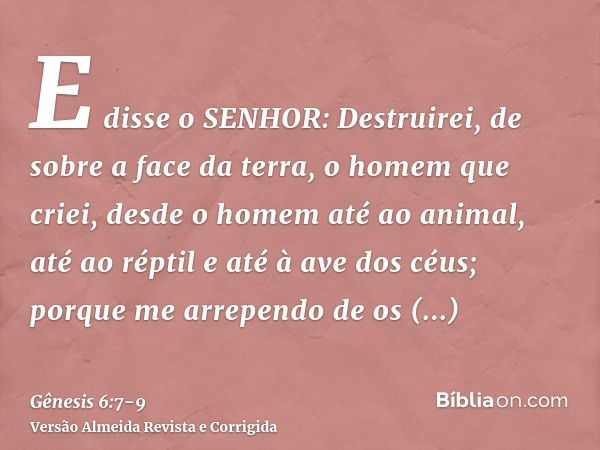 E disse o SENHOR: Destruirei, de sobre a face da terra, o homem que criei, desde o homem até ao animal, até ao réptil e até à ave dos céus; porque me arrependo 