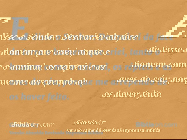 E disse o Senhor: Destruirei da face da terra o homem que criei, tanto o homem como o animal, os répteis e as aves do céu; porque me arrependo de os haver feito