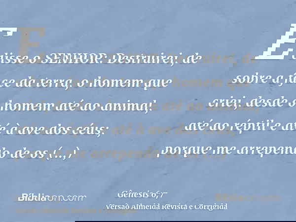 E disse o SENHOR: Destruirei, de sobre a face da terra, o homem que criei, desde o homem até ao animal, até ao réptil e até à ave dos céus; porque me arrependo 