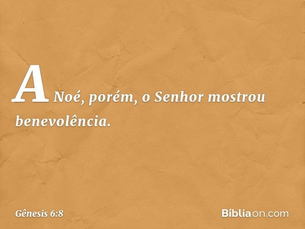 A Noé, porém, o Senhor mostrou bene­volência. -- Gênesis 6:8