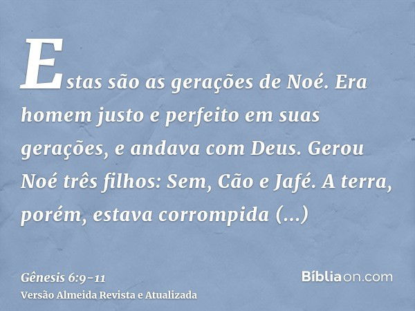 Estas são as gerações de Noé. Era homem justo e perfeito em suas gerações, e andava com Deus.Gerou Noé três filhos: Sem, Cão e Jafé.A terra, porém, estava corro