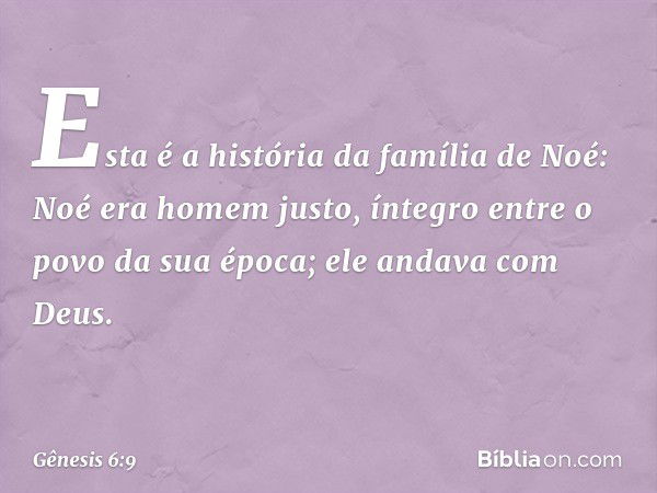 Esta é a história da família de Noé:
Noé era homem justo, íntegro entre o po­vo da sua época; ele andava com Deus. -- Gênesis 6:9