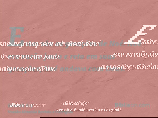 Estas são as gerações de Noé: Noé era varão justo e reto em suas gerações; Noé andava com Deus.