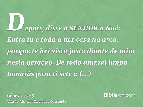 Depois, disse o SENHOR a Noé: Entra tu e toda a tua casa na arca, porque te hei visto justo diante de mim nesta geração.De todo animal limpo tomarás para ti set