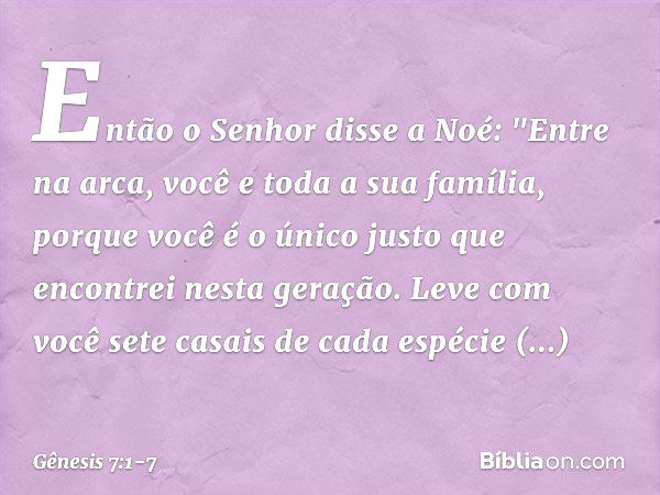 Então o Senhor disse a Noé: "Entre na arca, você e toda a sua família, porque você é o único justo que encontrei nesta geração. Leve com você sete casais de cad