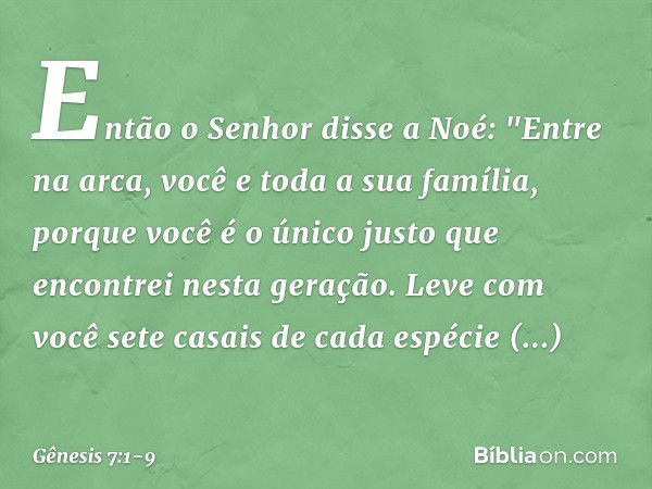 Então o Senhor disse a Noé: "Entre na arca, você e toda a sua família, porque você é o único justo que encontrei nesta geração. Leve com você sete casais de cad