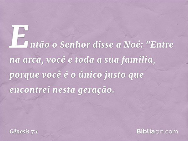 Então o Senhor disse a Noé: "Entre na arca, você e toda a sua família, porque você é o único justo que encontrei nesta geração. -- Gênesis 7:1