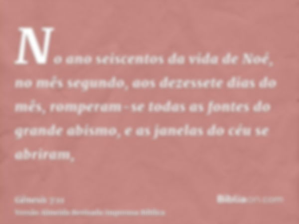 No ano seiscentos da vida de Noé, no mês segundo, aos dezessete dias do mês, romperam-se todas as fontes do grande abismo, e as janelas do céu se abriram,