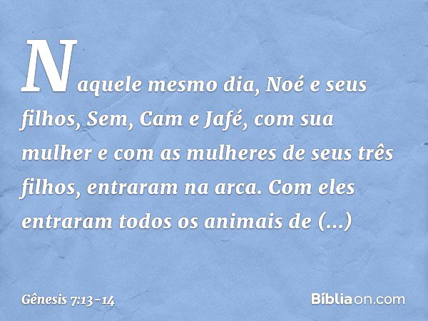 Naquele mesmo dia, Noé e seus filhos, Sem, Cam e Jafé, com sua mulher e com as mu­lheres de seus três filhos, entraram na arca. Com eles entraram todos os anima