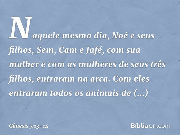 Naquele mesmo dia, Noé e seus filhos, Sem, Cam e Jafé, com sua mulher e com as mu­lheres de seus três filhos, entraram na arca. Com eles entraram todos os anima