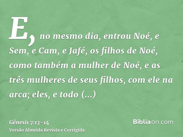 E, no mesmo dia, entrou Noé, e Sem, e Cam, e Jafé, os filhos de Noé, como também a mulher de Noé, e as três mulheres de seus filhos, com ele na arca;eles, e tod