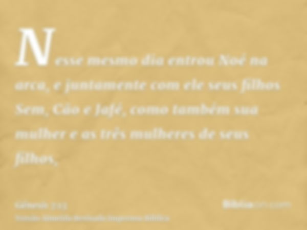 Nesse mesmo dia entrou Noé na arca, e juntamente com ele seus filhos Sem, Cão e Jafé, como também sua mulher e as três mulheres de seus filhos,