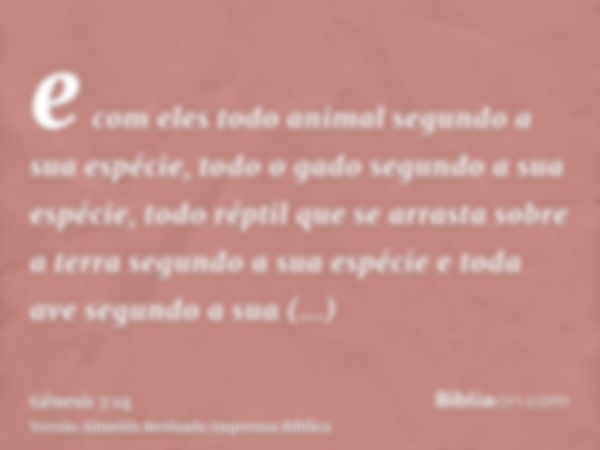 e com eles todo animal segundo a sua espécie, todo o gado segundo a sua espécie, todo réptil que se arrasta sobre a terra segundo a sua espécie e toda ave segun