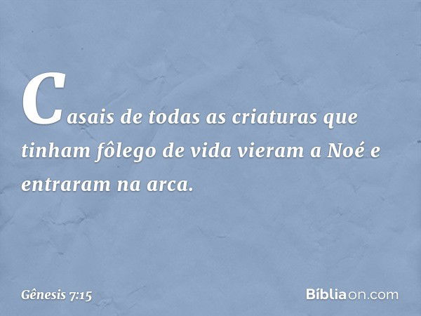 Casais de todas as criaturas que tinham fôlego de vida vieram a Noé e entraram na arca. -- Gênesis 7:15