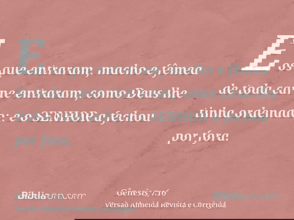 E os que entraram, macho e fêmea de toda carne entraram, como Deus lhe tinha ordenado; e o SENHOR a fechou por fora.